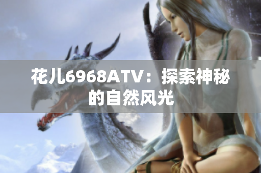 花儿6968ATV：探索神秘的自然风光