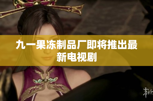 九一果冻制品厂即将推出最新电视剧