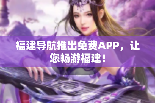 福建导航推出免费APP，让您畅游福建！