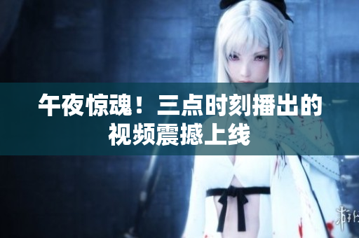午夜惊魂！三点时刻播出的视频震撼上线