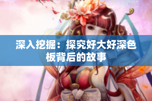 深入挖掘：探究好大好深色板背后的故事