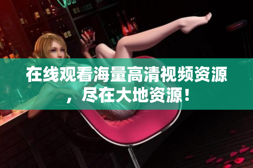 在线观看海量高清视频资源，尽在大地资源！
