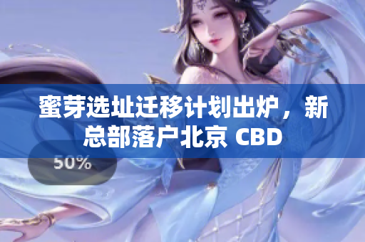 蜜芽选址迁移计划出炉，新总部落户北京 CBD