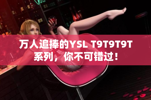 万人追捧的YSL T9T9T9T系列，你不可错过！