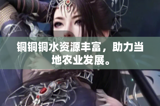 铜铜铜水资源丰富，助力当地农业发展。