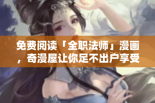 免费阅读「全职法师」漫画，奇漫屋让你足不出户享受奇幻冒险！