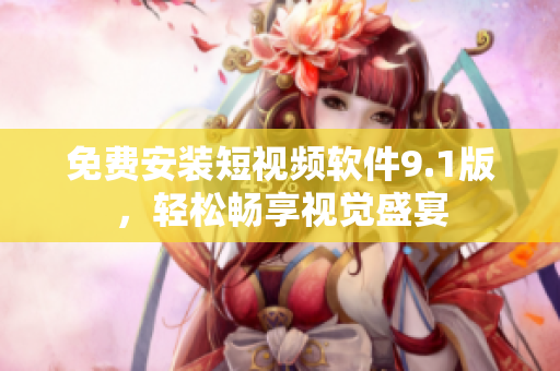 免费安装短视频软件9.1版，轻松畅享视觉盛宴