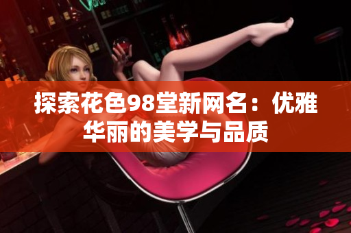 探索花色98堂新网名：优雅华丽的美学与品质