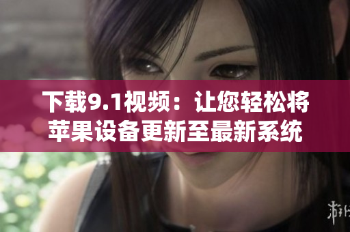 下载9.1视频：让您轻松将苹果设备更新至最新系统