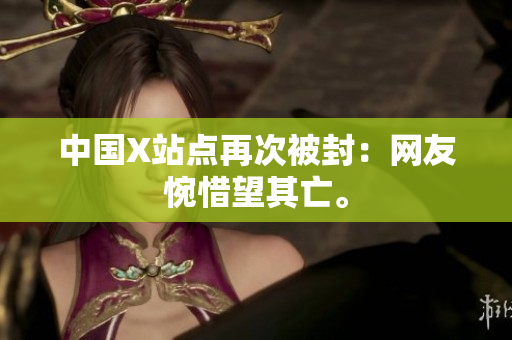 中国X站点再次被封：网友惋惜望其亡。