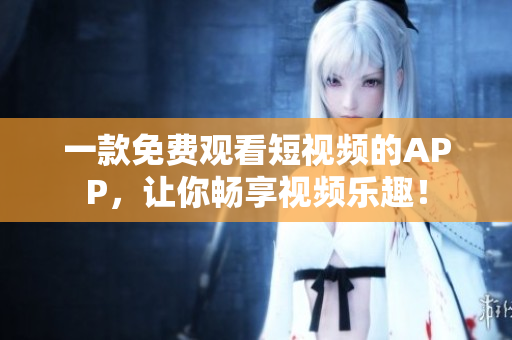 一款免费观看短视频的APP，让你畅享视频乐趣！