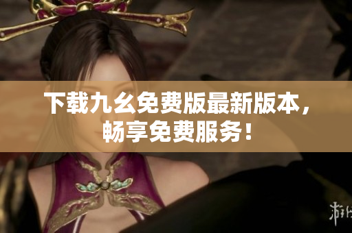 下载九幺免费版最新版本，畅享免费服务！