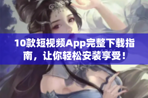 10款短视频App完整下载指南，让你轻松安装享受！