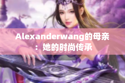 Alexanderwang的母亲：她的时尚传承