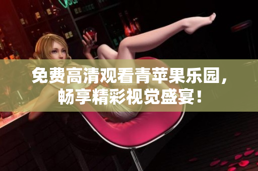 免费高清观看青苹果乐园，畅享精彩视觉盛宴！