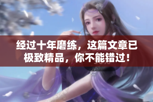经过十年磨练，这篇文章已极致精品，你不能错过！