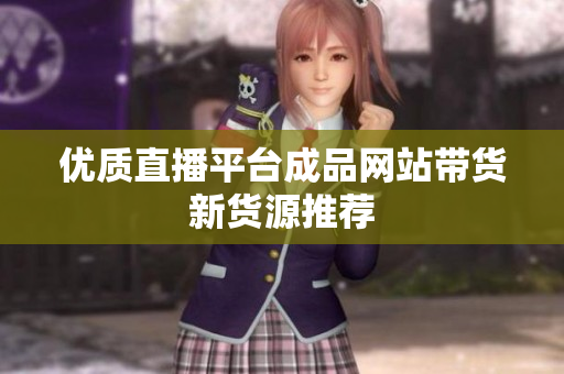 优质直播平台成品网站带货新货源推荐