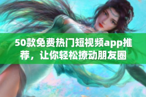 50款免费热门短视频app推荐，让你轻松撩动朋友圈