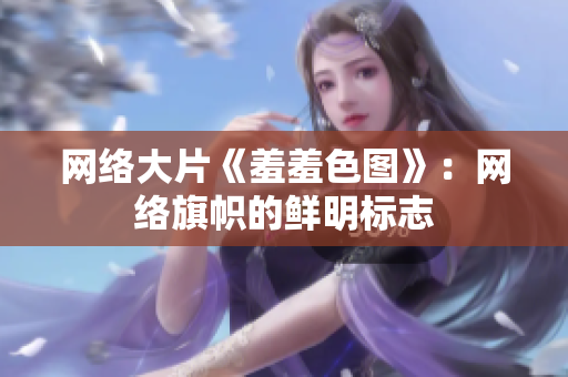 网络大片《羞羞色图》：网络旗帜的鲜明标志