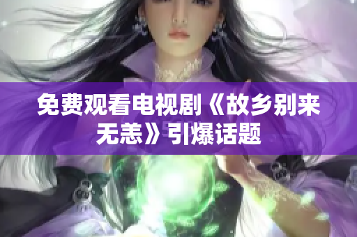 免费观看电视剧《故乡别来无恙》引爆话题