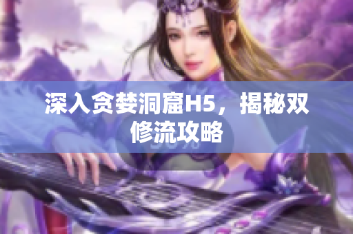 深入贪婪洞窟H5，揭秘双修流攻略