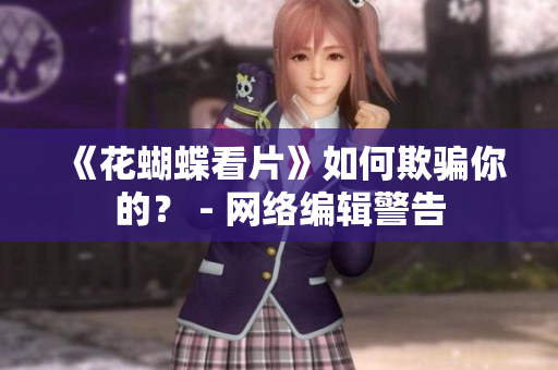 《花蝴蝶看片》如何欺骗你的？ - 网络编辑警告