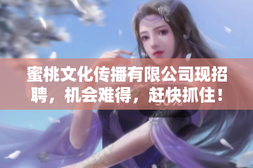 蜜桃文化传播有限公司现招聘，机会难得，赶快抓住！