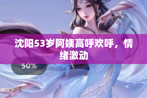 沈阳53岁阿姨高呼欢呼，情绪激动