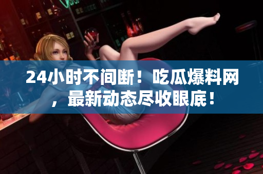 24小时不间断！吃瓜爆料网，最新动态尽收眼底！
