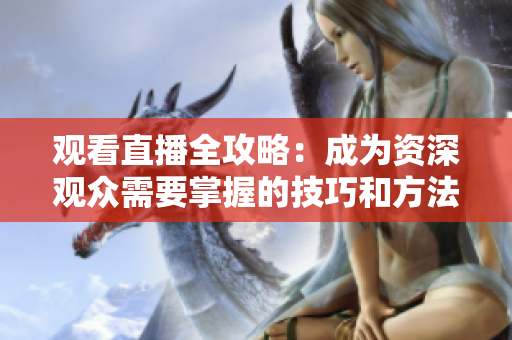 观看直播全攻略：成为资深观众需要掌握的技巧和方法