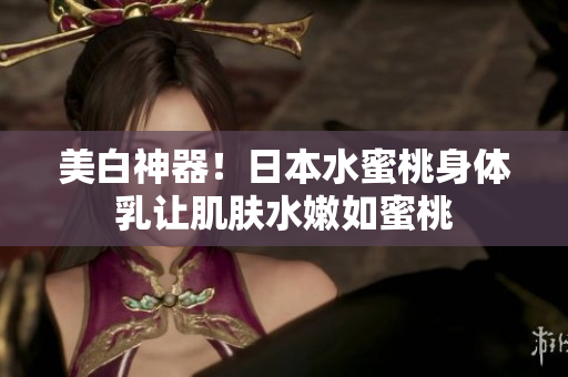 美白神器！日本水蜜桃身体乳让肌肤水嫩如蜜桃