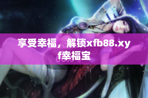 享受幸福，解锁xfb88.xyf幸福宝