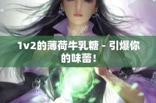 1v2的薄荷牛乳糖 - 引爆你的味蕾！
