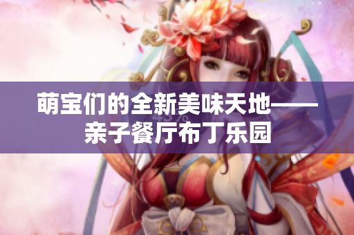 萌宝们的全新美味天地——亲子餐厅布丁乐园