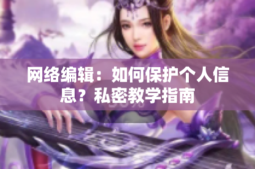 网络编辑：如何保护个人信息？私密教学指南