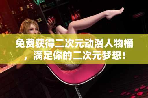 免费获得二次元动漫人物桶，满足你的二次元梦想！