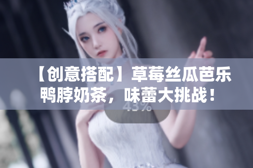 【创意搭配】草莓丝瓜芭乐鸭脖奶茶，味蕾大挑战！