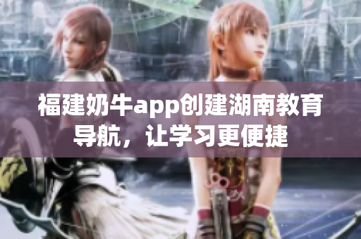 福建奶牛app创建湖南教育导航，让学习更便捷