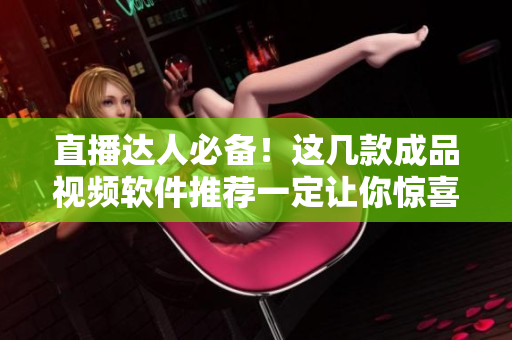 直播达人必备！这几款成品视频软件推荐一定让你惊喜！