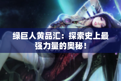 绿巨人黄品汇：探索史上最强力量的奥秘！