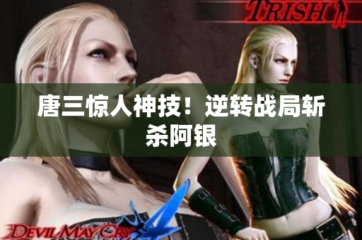 唐三惊人神技！逆转战局斩杀阿银