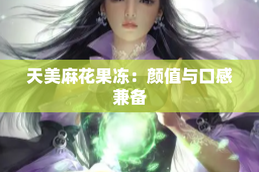 天美麻花果冻：颜值与口感兼备