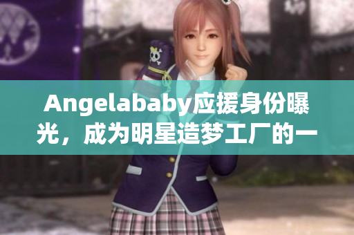 Angelababy应援身份曝光，成为明星造梦工厂的一员