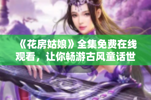 《花房姑娘》全集免费在线观看，让你畅游古风童话世界！