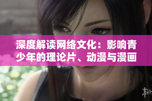 深度解读网络文化：影响青少年的理论片、动漫与漫画