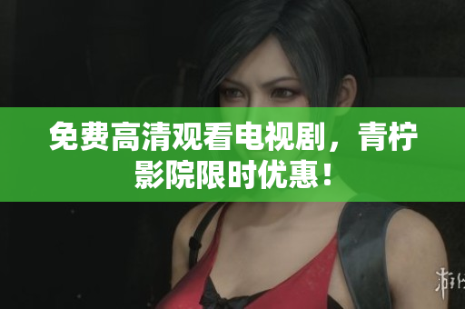免费高清观看电视剧，青柠影院限时优惠！