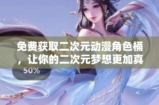 免费获取二次元动漫角色桶，让你的二次元梦想更加真实！