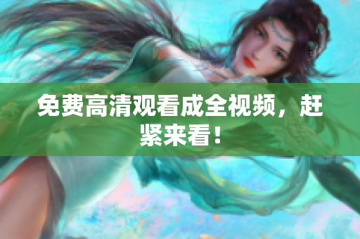 免费高清观看成全视频，赶紧来看！