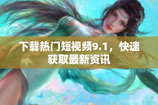 下载热门短视频9.1，快速获取最新资讯