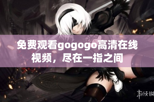 免费观看gogogo高清在线视频，尽在一指之间